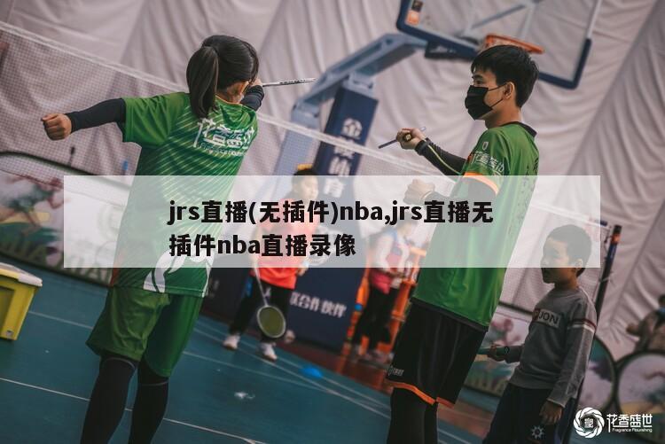 jrs直播(无插件)nba,jrs直播无插件nba直播录像