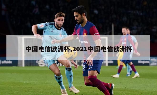 中国电信欧洲杯,2021中国电信欧洲杯