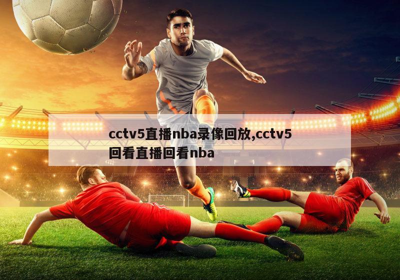 cctv5直播nba录像回放,cctv5回看直播回看nba