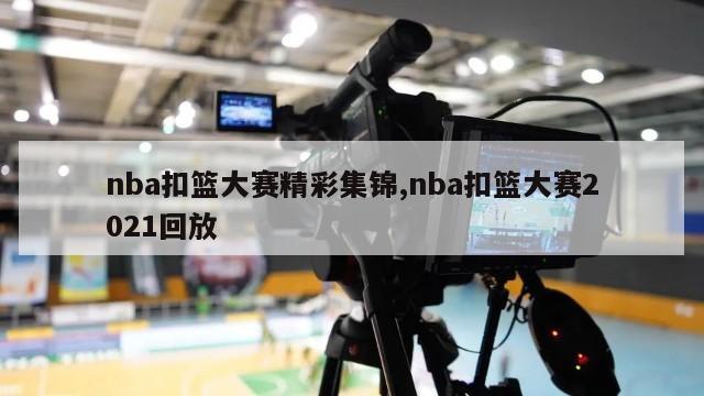 nba扣篮大赛精彩集锦,nba扣篮大赛2021回放