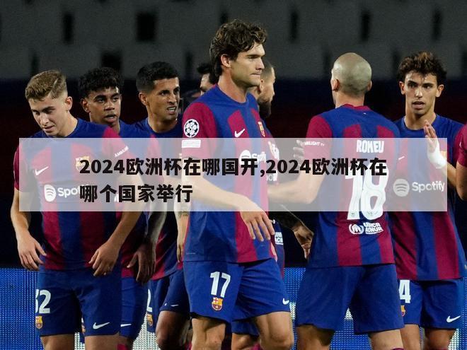 2024欧洲杯在哪国开,2024欧洲杯在哪个国家举行