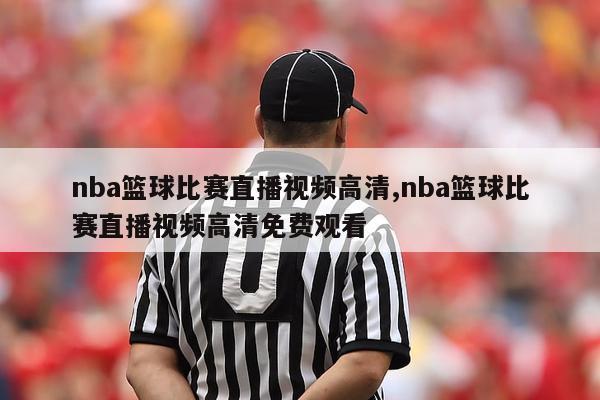 nba篮球比赛直播视频高清,nba篮球比赛直播视频高清免费观看